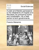 Plain and Friendly Perswasive to the Inhabitants of Virginia and Maryland, for Promoting Towns and Cohabitation. by a Well-Wisher to Both Governments.