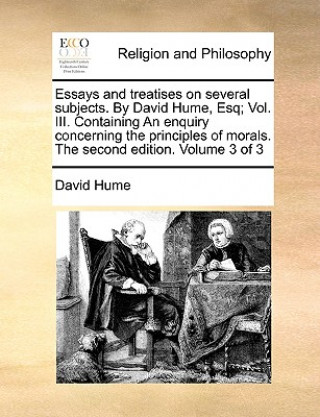 Essays and Treatises on Several Subjects. by David Hume, Esq; Vol. III. Containing an Enquiry Concerning the Principles of Morals. the Second Edition.