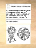new and comprehensive system of mathematical institutions, agreeable to the present state of the Newtonian mathesis. By Benjamin Martin. Volume 2 of 2