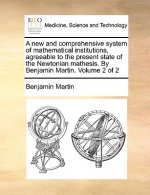 new and comprehensive system of mathematical institutions, agreeable to the present state of the Newtonian mathesis. By Benjamin Martin. Volume 2 of 2