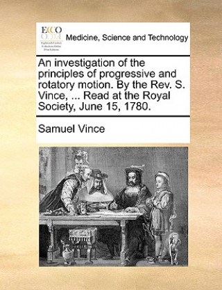 Investigation of the Principles of Progressive and Rotatory Motion. by the Rev. S. Vince, ... Read at the Royal Society, June 15, 1780.