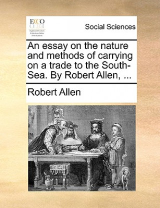 Essay on the Nature and Methods of Carrying on a Trade to the South-Sea. by Robert Allen, ...