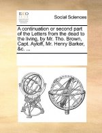 Continuation or Second Part of the Letters from the Dead to the Living, by Mr. Tho. Brown, Capt. Ayloff, Mr. Henry Barker, &C. ...