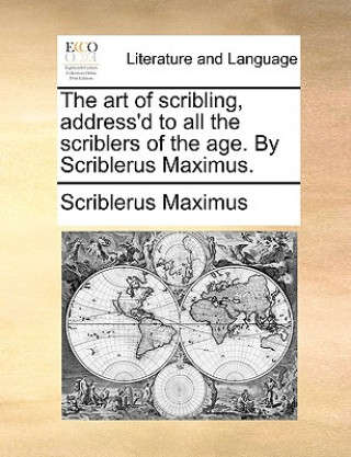 Art of Scribling, Address'd to All the Scriblers of the Age. by Scriblerus Maximus.