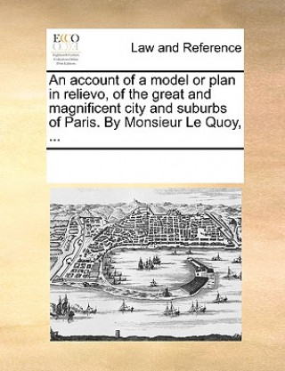 Account of a Model or Plan in Relievo, of the Great and Magnificent City and Suburbs of Paris. by Monsieur Le Quoy, ...