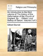 Introduction to the Third Volume of the History of the Reformation of the Church of England. by ... Gilbert, Lord Bishop of Sarum. Volume 3 of 3