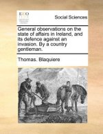 General Observations on the State of Affairs in Ireland, and Its Defence Against an Invasion. by a Country Gentleman.