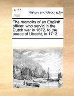 Memoirs of an English Officer, Who Serv'd in the Dutch War in 1672. to the Peace of Utrecht, in 1713. ...