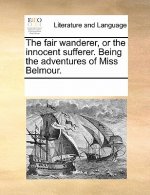 Fair Wanderer, or the Innocent Sufferer. Being the Adventures of Miss Belmour.