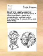 Liberty and Property Preserved Against Republicans and Levellers. a Collection of Tracts. Number V. Containing an Antidote Against French Politics - A