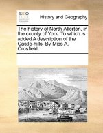 History of North-Allerton, in the County of York. to Which Is Added a Description of the Castle-Hills. by Miss A. Crosfield.