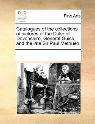 Catalogues of the Collections of Pictures of the Duke of Devonshire, General Guise, and the Late Sir Paul Methuen.