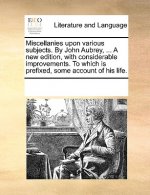 Miscellanies Upon Various Subjects. by John Aubrey, ... a New Edition, with Considerable Improvements. to Which Is Prefixed, Some Account of His Life.