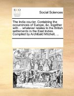 India Courier. Containing the Occurrences of Europe, &C. Together with ... Whatever Relates to the British Settlements in the East Indies. Compiled by