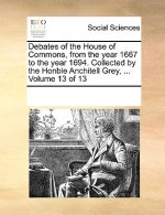 Debates of the House of Commons, from the Year 1667 to the Year 1694. Collected by the Honble Anchitell Grey, ... Volume 13 of 13