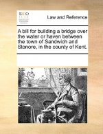 Bill for Building a Bridge Over the Water or Haven Between the Town of Sandwich and Stonore, in the County of Kent.