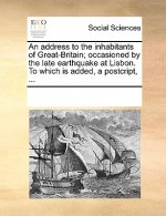 Address to the Inhabitants of Great-Britain; Occasioned by the Late Earthquake at Lisbon. to Which Is Added, a Postcript, ...