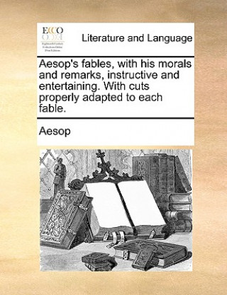 Aesop's Fables, with His Morals and Remarks, Instructive and Entertaining. with Cuts Properly Adapted to Each Fable.