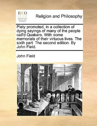 Piety Promoted, in a Collection of Dying Sayings of Many of the People Call'd Quakers. with Some Memorials of Their Virtuous Lives. the Sixth Part. th