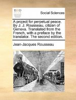 Project for Perpetual Peace. by J. J. Rousseau, Citizen of Geneva. Translated from the French, with a Preface by the Translator. the Second Edition.