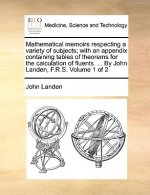 Mathematical Memoirs Respecting a Variety of Subjects; With an Appendix Containing Tables of Theorems for the Calculation of Fluents. ... by John Land