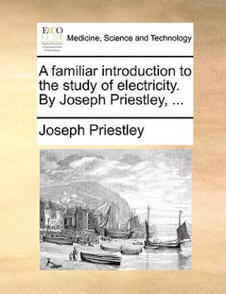 Familiar Introduction to the Study of Electricity. by Joseph Priestley, ...