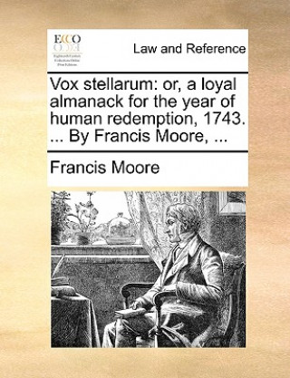 Vox stellarum: or, a loyal almanack for the year of human redemption, 1743. ... By Francis Moore, ...