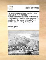 His Majesty's Government and Ministry Vindicated, from the False Representations of the Tory-Party. in Two Conversations Between Two Neighbouring Gent