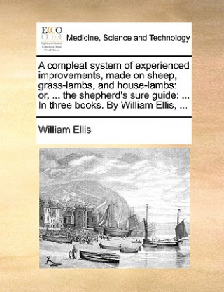 A compleat system of experienced improvements, made on sheep, grass-lambs, and house-lambs: or, ... the shepherd's sure guide: ... In three books. By