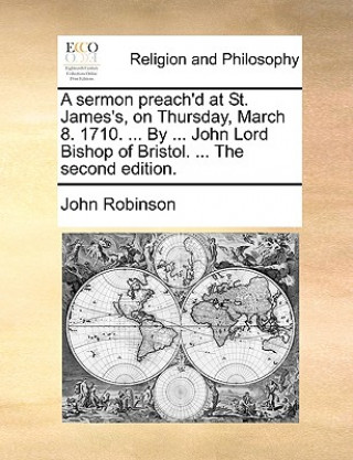Sermon Preach'd at St. James's, on Thursday, March 8. 1710. ... by ... John Lord Bishop of Bristol. ... the Second Edition.