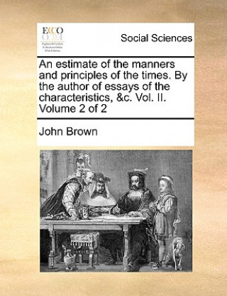 Estimate of the Manners and Principles of the Times. by the Author of Essays of the Characteristics, &C. Vol. II. Volume 2 of 2