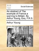 Abstract of the Example of France a Warning to Britain. by Arthur Young, Esq. F.R.S.
