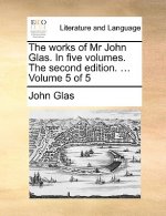 Works of MR John Glas. in Five Volumes. the Second Edition. ... Volume 5 of 5