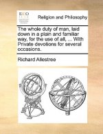 Whole Duty of Man, Laid Down in a Plain and Familiar Way, for the Use of All, ... with Private Devotions for Several Occasions.