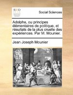 Adolphe, Ou Principes Lmentaires de Politique Et Rsultats de La Plus Cruelle Des Expriences. Par M. Mounier.