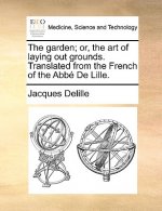 Garden; Or, the Art of Laying Out Grounds. Translated from the French of the Abb de Lille.