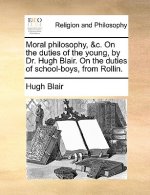 Moral Philosophy, &c. on the Duties of the Young, by Dr. Hugh Blair. on the Duties of School-Boys, from Rollin.