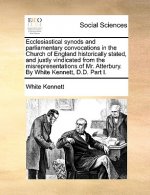 Ecclesiastical Synods and Parliamentary Convocations in the Church of England Historically Stated, and Justly Vindicated from the Misrepresentations o