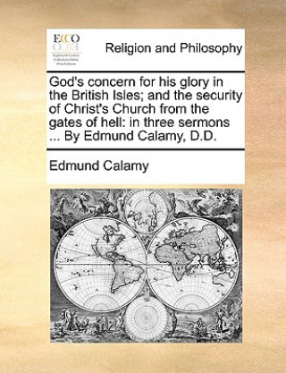 God's concern for his glory in the British Isles; and the security of Christ's Church from the gates of hell: in three sermons ... By Edmund Calamy, D
