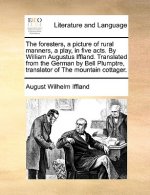 Foresters, a Picture of Rural Manners, a Play, in Five Acts. by William Augustus Iffland. Translated from the German by Bell Plumptre, Translator of t