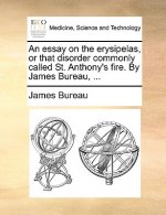 Essay on the Erysipelas, or That Disorder Commonly Called St. Anthony's Fire. by James Bureau, ...