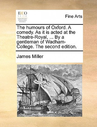 Humours of Oxford. a Comedy. as It Is Acted at the Theatre-Royal, ... by a Gentleman of Wadham-College. the Second Edition.