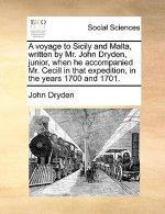Voyage to Sicily and Malta, Written by Mr. John Dryden, Junior, When He Accompanied Mr. Cecill in That Expedition, in the Years 1700 and 1701.