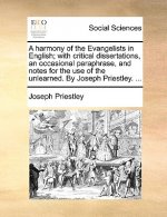 Harmony of the Evangelists in English; With Critical Dissertations, an Occasional Paraphrase, and Notes for the Use of the Unlearned. by Joseph Priest