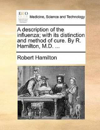 Description of the Influenza; With Its Distinction and Method of Cure. by R. Hamilton, M.D. ...