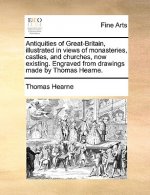 Antiquities of Great-Britain, Illustrated in Views of Monasteries, Castles, and Churches, Now Existing. Engraved from Drawings Made by Thomas Hearne.