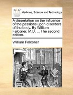 Dissertation on the Influence of the Passions Upon Disorders of the Body. by William Falconer, M.D. ... the Second Edition.