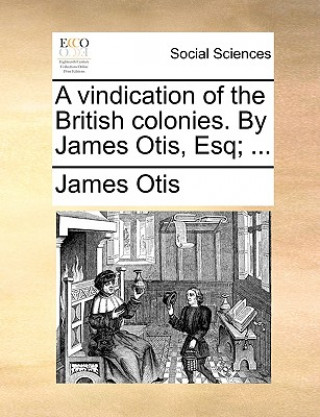 Vindication of the British Colonies. by James Otis, Esq; ...