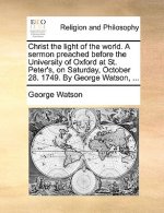 Christ the Light of the World. a Sermon Preached Before the University of Oxford at St. Peter's, on Saturday, October 28. 1749. by George Watson, ...