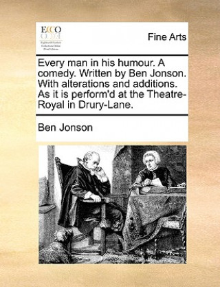 Every Man in His Humour. a Comedy. Written by Ben Jonson. with Alterations and Additions. as It Is Perform'd at the Theatre-Royal in Drury-Lane.